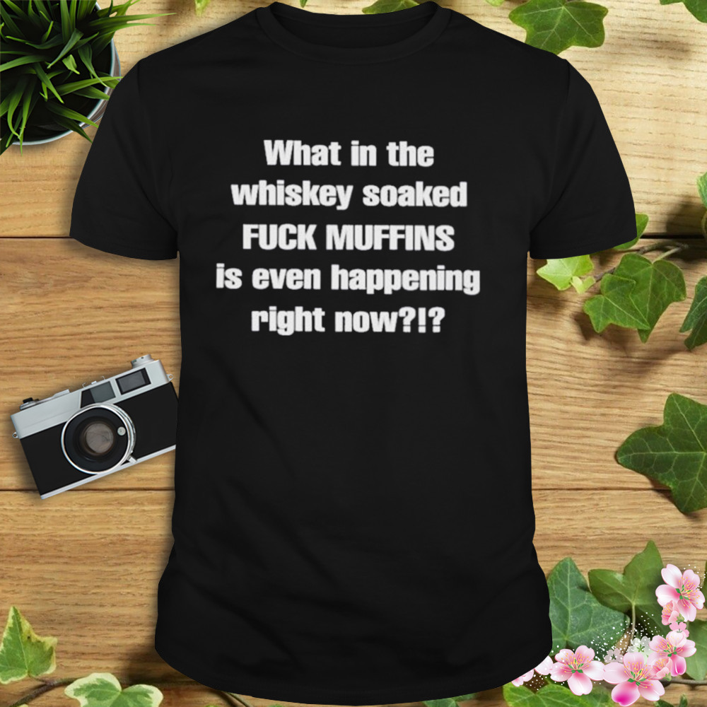What In The Whiskey Soaked Fuck Muffins Is Even Happening Right Now Shirt 0bb2f0 0