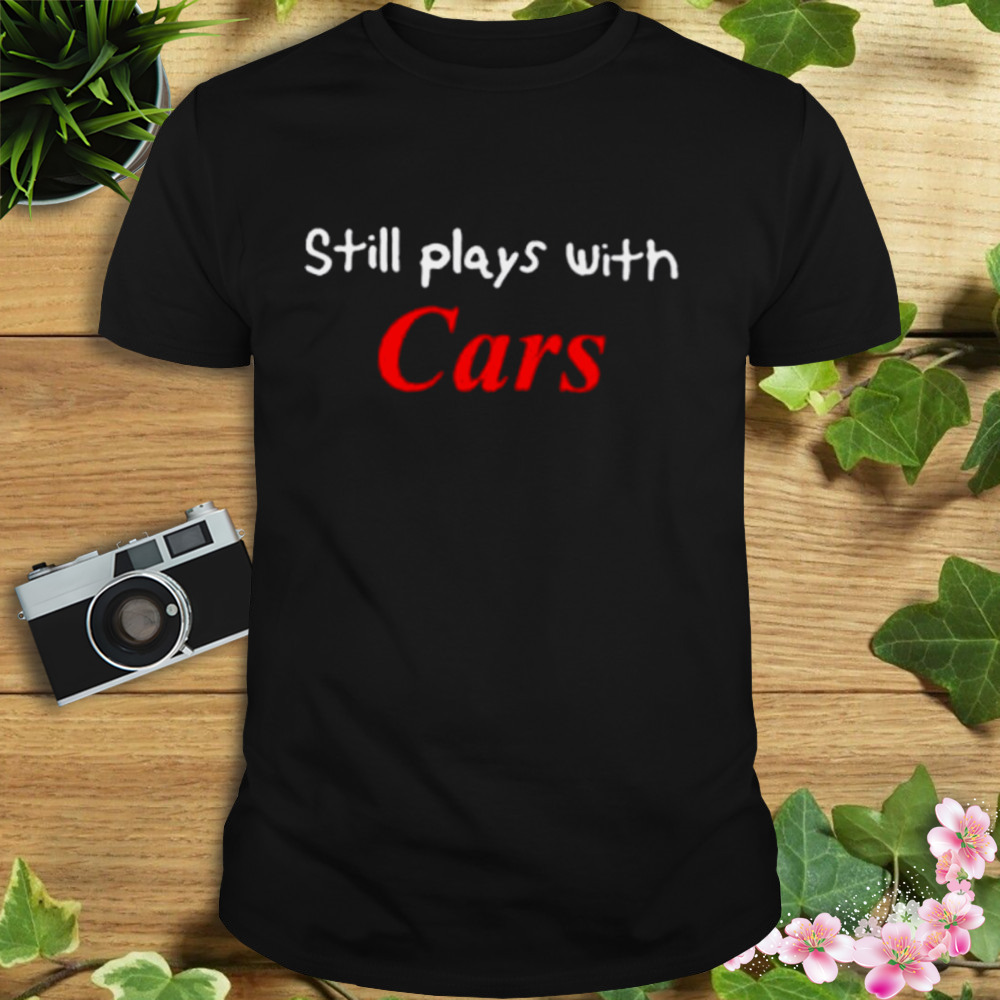 Still plays with cars shirt c9ea63 0