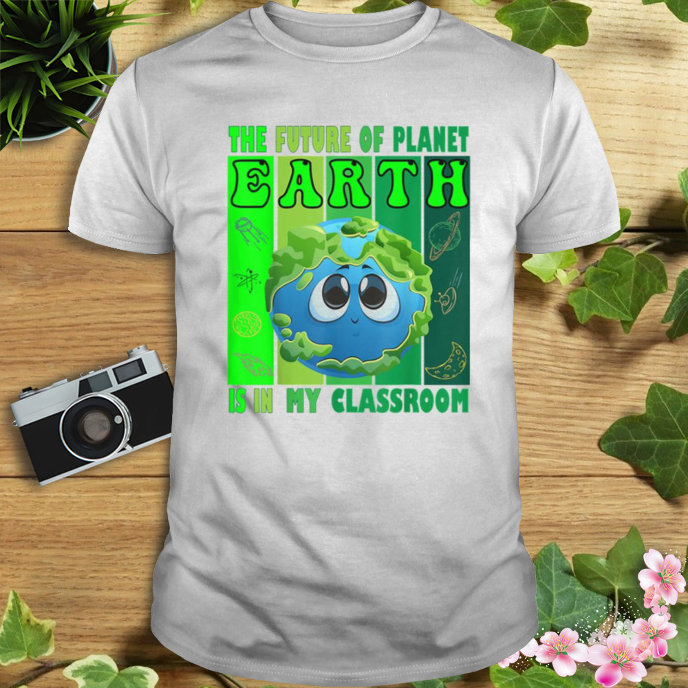 The Future Of Planet Earth Is In My Classroom Earth Day Teachers 2023 Classroom shirt 980b66 3
